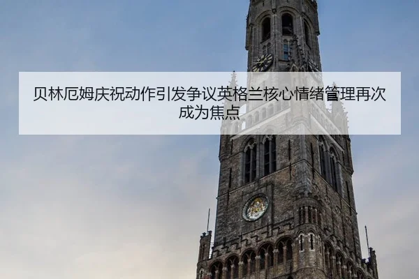 贝林厄姆庆祝动作引发争议英格兰核心情绪管理再次成为焦点