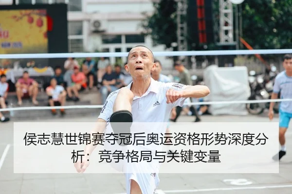 侯志慧世锦赛夺冠后奥运资格形势深度分析：竞争格局与关键变量